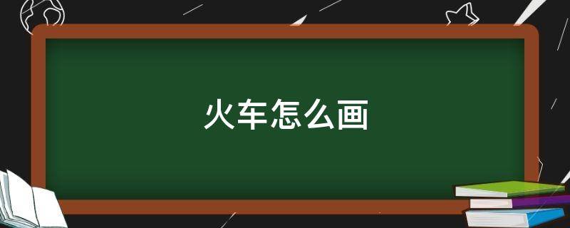 火车怎么画（火车怎么画好看又简单 帅气）