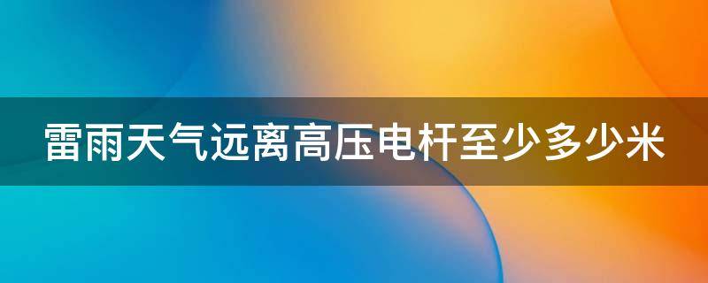 雷雨天气远离高压电杆至少多少米（雷雨天气应该远离高压电多少米）