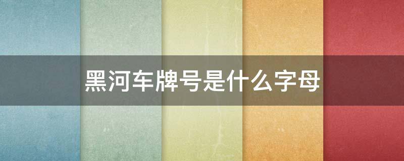 黑河车牌号是什么字母（黑河车牌号是黑什么）