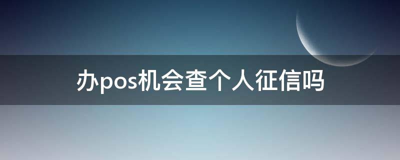 办pos机会查个人征信吗（办pos机会影响个人征信吗）