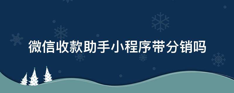 微信收款助手小程序带分销吗（微信收款助手小程序怎么弄）