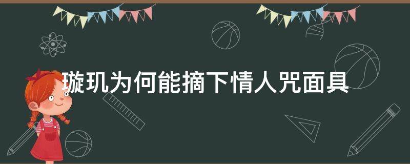 璇玑为何能摘下情人咒面具（璇玑摘了情人咒面具为什么是哭脸）