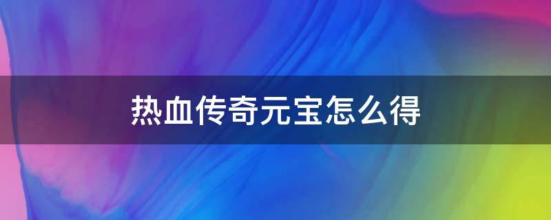 热血传奇元宝怎么得（热血传奇刷元宝攻略）