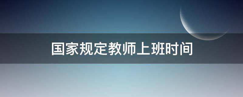 国家规定教师上班时间 国家规定教师上班时间一天多少小时