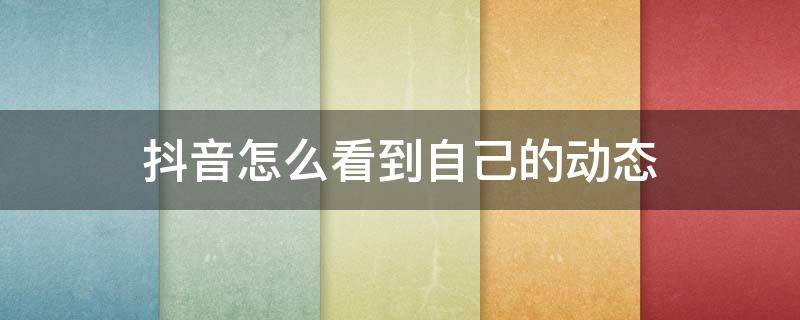 抖音怎么看到自己的动态 在抖音怎么看到自己的动态