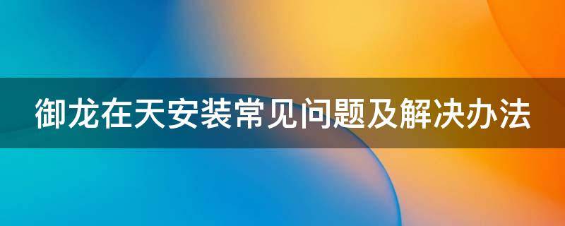 御龙在天安装常见问题及解决办法 御龙在天公测版不能安装