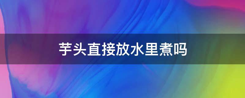 芋头直接放水里煮吗 芋头用水煮吗