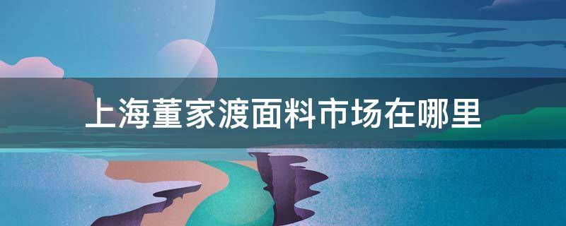 上海董家渡面料市场在哪里 曹家渡面料市场