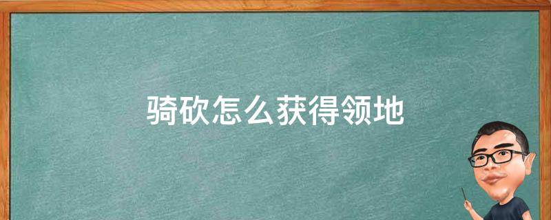 骑砍怎么获得领地 骑砍1怎么把领地分给别人