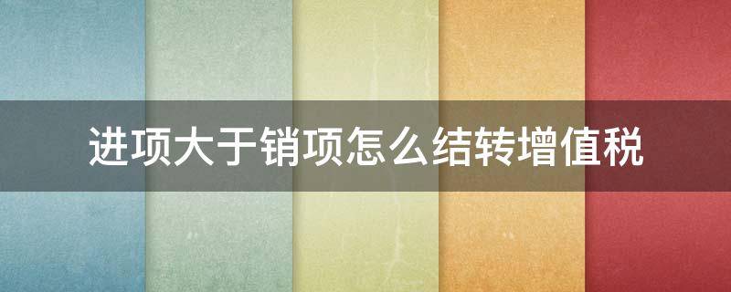 进项大于销项怎么结转增值税（进项大于销项怎么结转增值税怎么写证明）