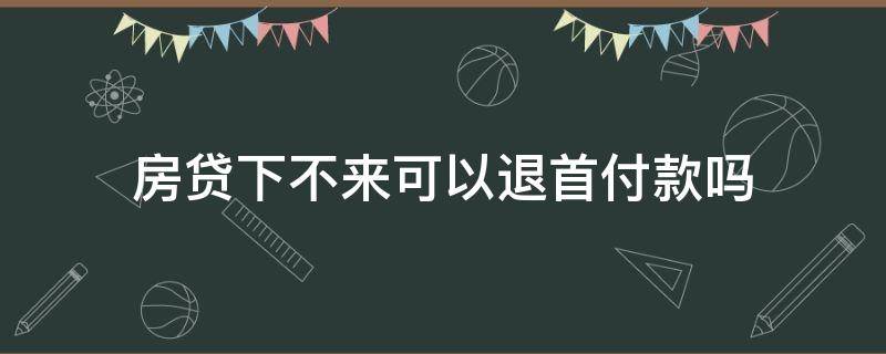 房贷下不来可以退首付款吗（房贷下不来能退首付吗）