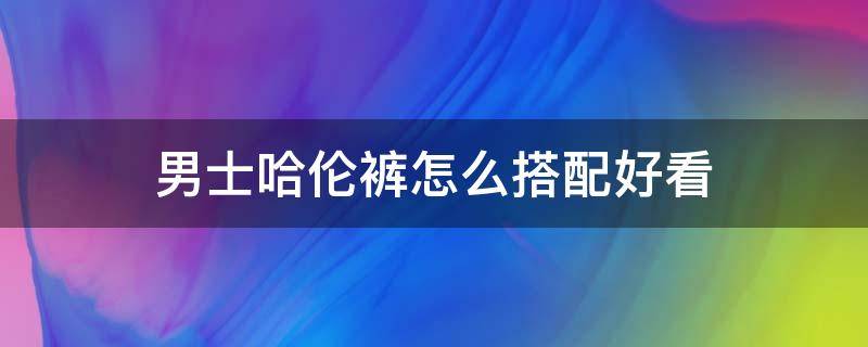 男士哈伦裤怎么搭配好看 男生哈伦裤搭配