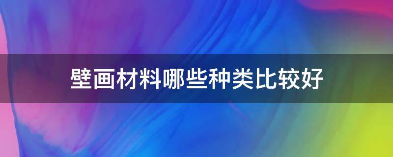 壁画材料哪些种类比较好 壁画材料有哪些