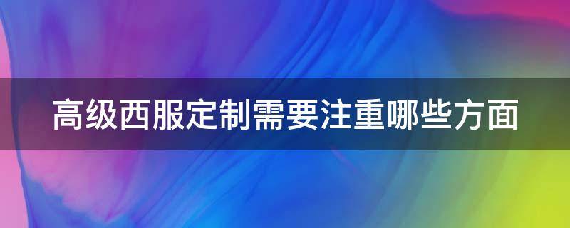 高级西服定制需要注重哪些方面 高级西服定制需要注重哪些方面的