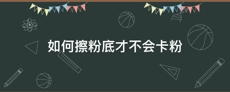 如何擦粉底才不会卡粉（涂粉底不卡粉的4个小窍门,你会几个）