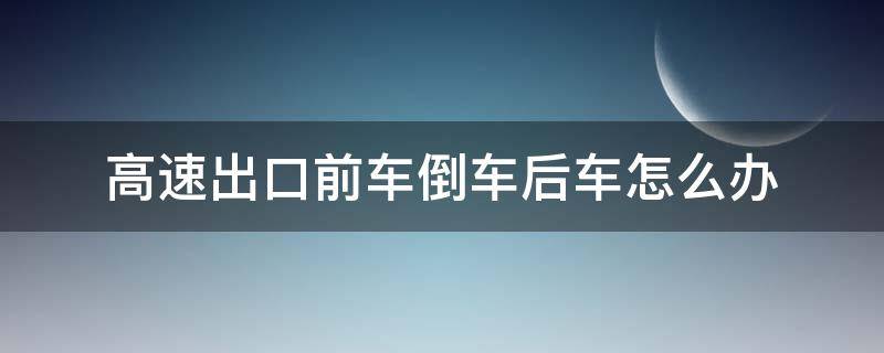高速出口前车倒车后车怎么办 高速路出口遇到前车倒车怎么办