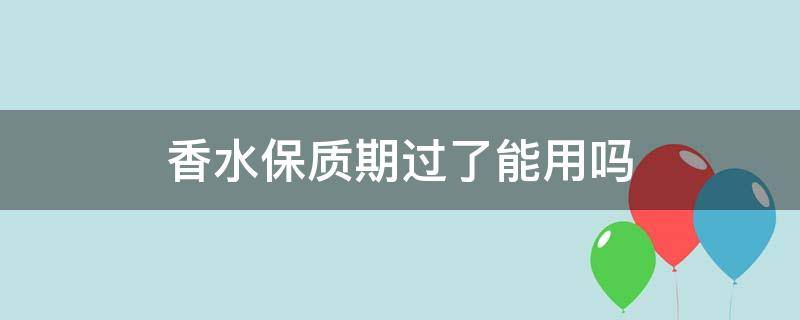 香水保质期过了能用吗（香水保质期过期了有什么影响）