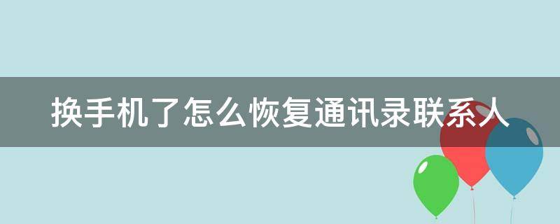 换手机了怎么恢复通讯录联系人（换手机了怎么恢复通讯录联系人华为）