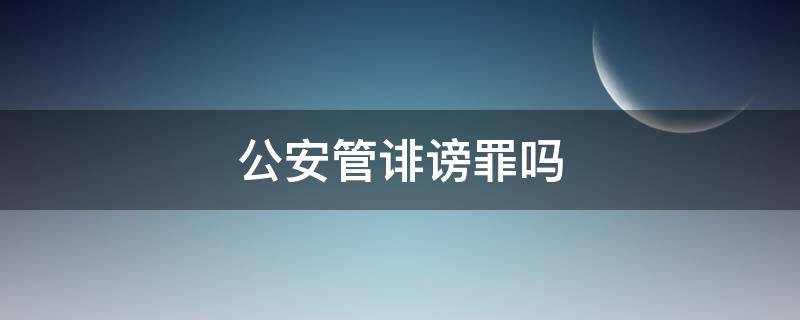 公安管诽谤罪吗 诽谤是公安机关处理吗