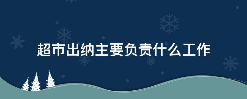 超市出纳主要负责什么工作（超市出纳员主要负责什么工作）