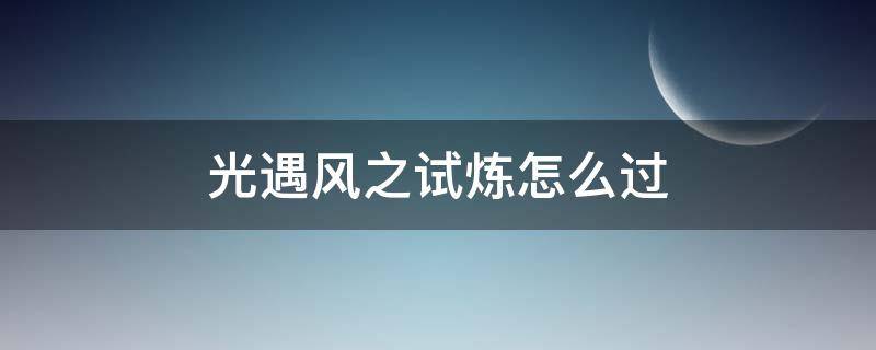 光遇风之试炼怎么过（光遇风之试炼怎么过视频）