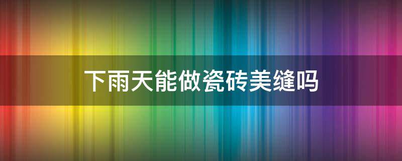 下雨天能做瓷砖美缝吗 下雨天地砖美缝有影响吗