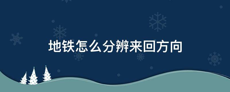 地铁怎么分辨来回方向 地铁怎么分清来回方向