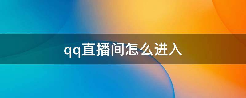 qq直播间怎么进入 qq直播间怎么进入不了