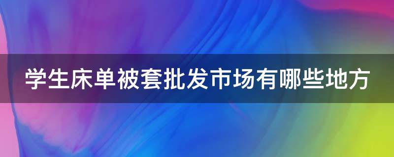 学生床单被套批发市场有哪些地方（学生床单被套批发市场有哪些地方在卖）