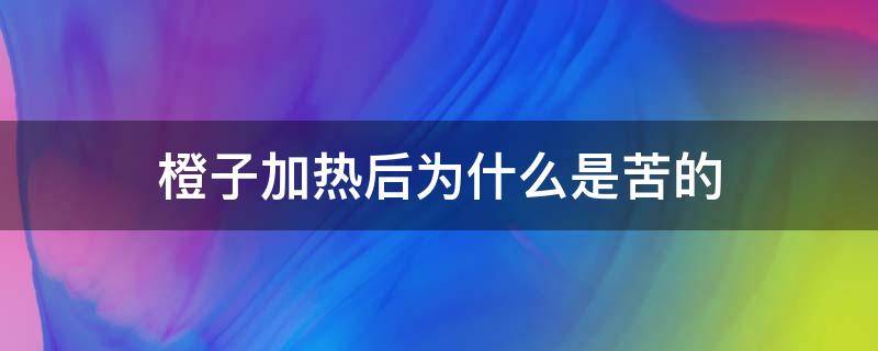 橙子加热后为什么是苦的（为什么橙子热完苦的）