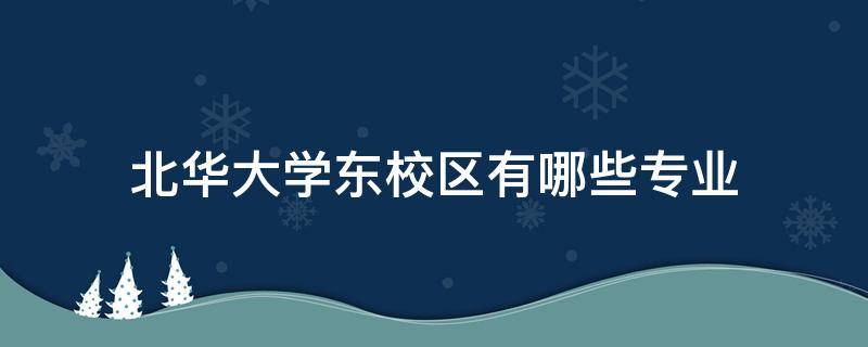 北华大学东校区有哪些专业 北华大学各个校区的专业