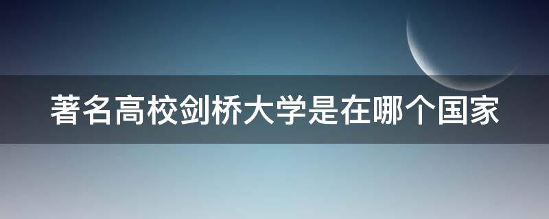 著名高校剑桥大学是在哪个国家（著名高校剑桥大学来自哪个国家）