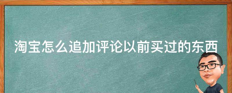 淘宝怎么追加评论以前买过的东西（手机淘宝怎么追加评论以前买过的东西）