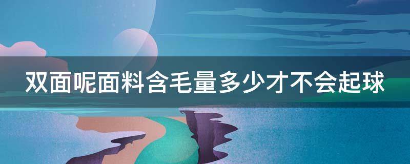 双面呢面料含毛量多少才不会起球（双面呢面料含毛量多少才不会起球呢）