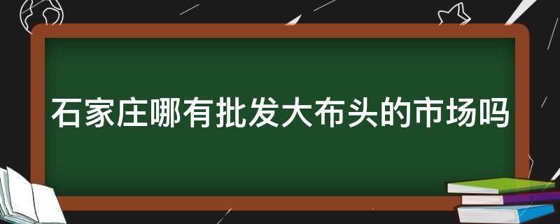 石家庄哪有批发大布头的市场吗 石家庄布头批发新地址