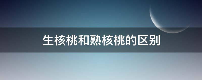 生核桃和熟核桃的区别（生核桃和熟核桃有啥区别）