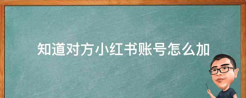 知道对方小红书账号怎么加（如何找到对方小红书账号）