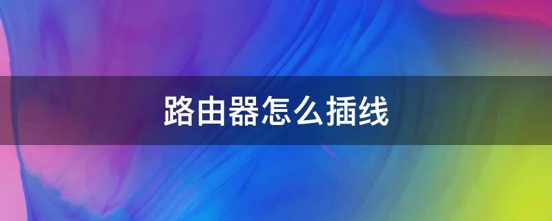 路由器怎么插线（路由器怎么连接网线）