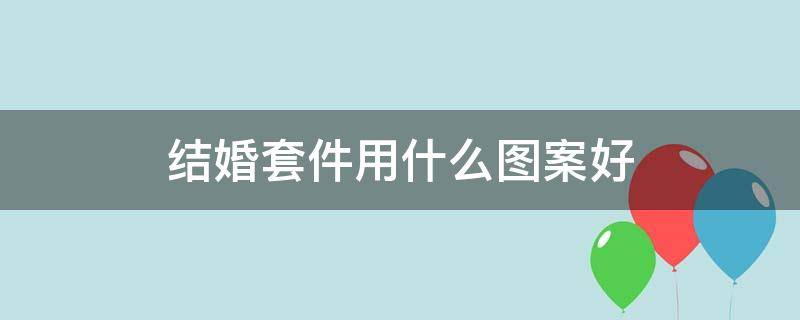 结婚套件用什么图案好 结婚套件怎么搭配