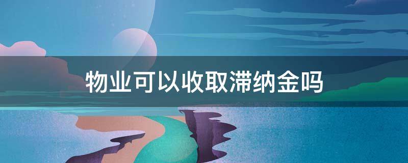 物业可以收取滞纳金吗 物业公司可以收取滞纳金吗