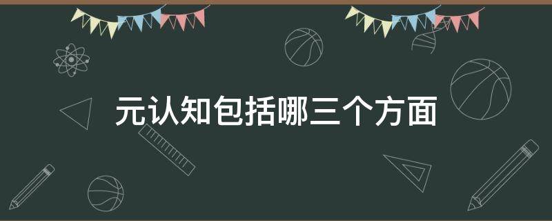 元认知包括哪三个方面（元认知包括哪几种知识）