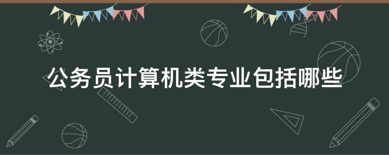 公务员计算机类专业包括哪些 公务员报考中计算机类指哪些专业