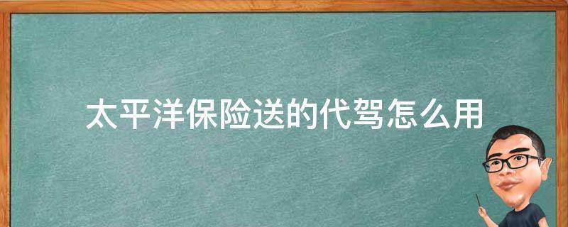 太平洋保险送的代驾怎么用 太平洋保险公司送的代驾怎么使用