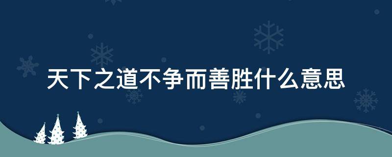 天下之道不争而善胜什么意思（天道不争而善胜,不言而善道最什么意思）