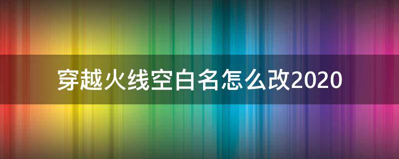 穿越火线空白名怎么改2020（穿越火线空白名怎么改2022）