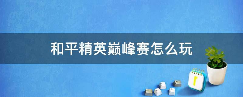 和平精英巅峰赛怎么玩（和平精英巅峰赛怎么玩ss14）