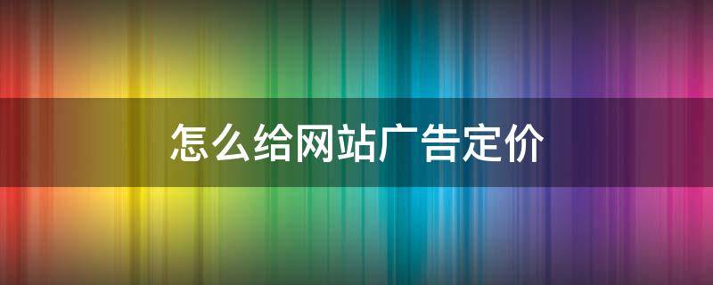 怎么给网站广告定价 广告的定价方式有哪些