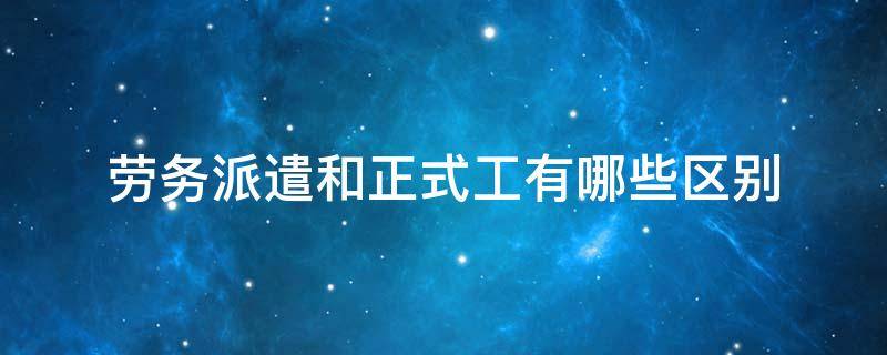 劳务派遣和正式工有哪些区别（劳务派遣和正式工有什么区别）