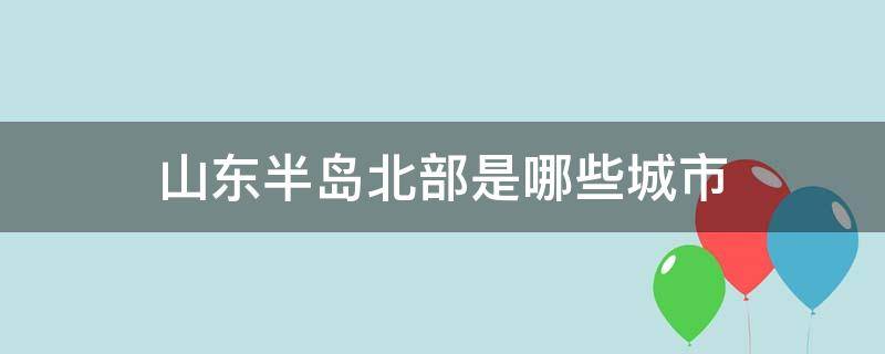 山东半岛北部是哪些城市 山东半岛北部地区是哪里