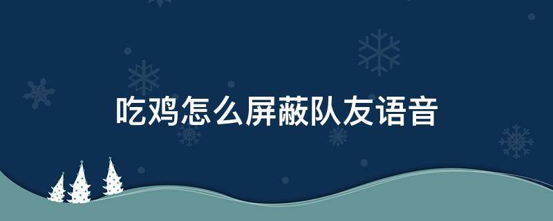 吃鸡怎么屏蔽队友语音（吃鸡怎样屏蔽队友语音）